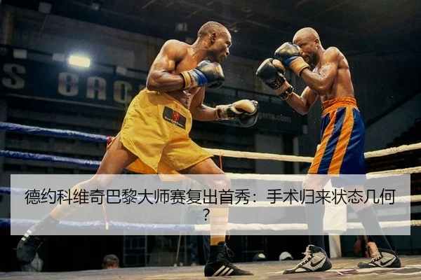 德约科维奇巴黎大师赛复出首秀：手术归来状态几何？